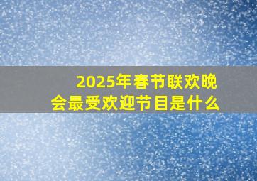 2025年春节联欢晚会最受欢迎节目是什么