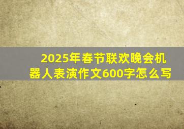 2025年春节联欢晚会机器人表演作文600字怎么写