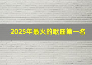 2025年最火的歌曲第一名