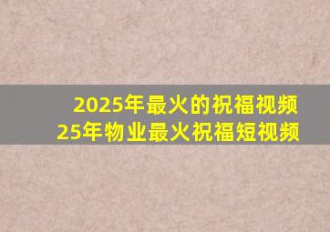 2025年最火的祝福视频25年物业最火祝福短视频