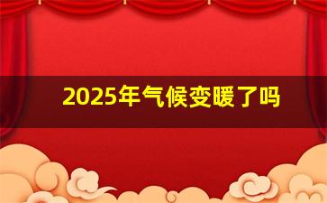 2025年气候变暖了吗