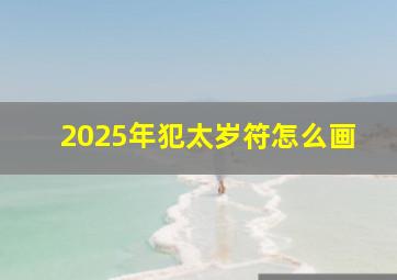 2025年犯太岁符怎么画