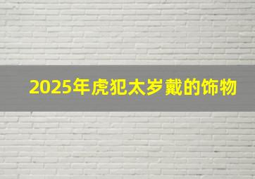 2025年虎犯太岁戴的饰物