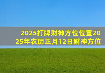 2025打牌财神方位位置2025年农历正月12日财神方位