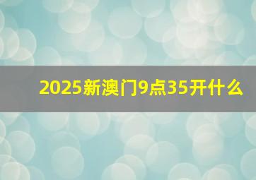 2025新澳门9点35开什么