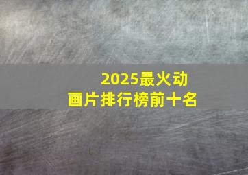 2025最火动画片排行榜前十名