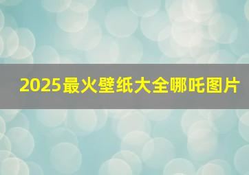 2025最火壁纸大全哪吒图片