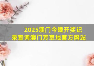 2025澳门今晚开奖记录查询澳门芳草地官方网站