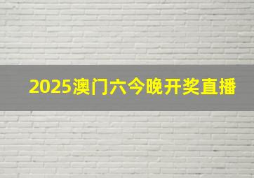 2025澳门六今晚开奖直播