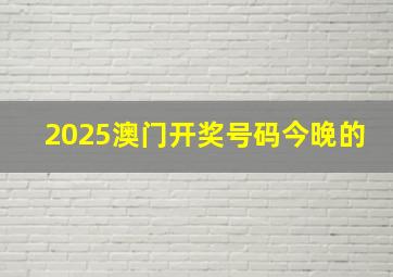 2025澳门开奖号码今晚的