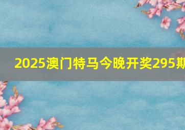 2025澳门特马今晚开奖295期