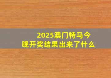 2025澳门特马今晚开奖结果出来了什么