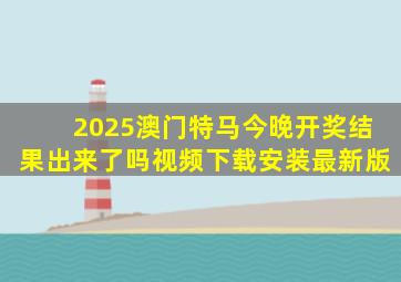 2025澳门特马今晚开奖结果出来了吗视频下载安装最新版