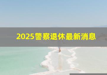 2025警察退休最新消息