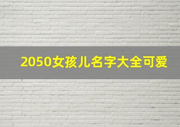 2050女孩儿名字大全可爱