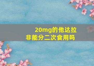 20mg的他达拉非能分二次食用吗