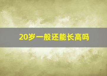 20岁一般还能长高吗