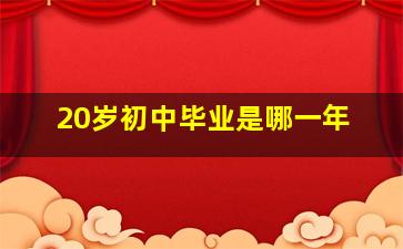 20岁初中毕业是哪一年