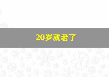 20岁就老了