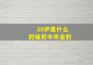 20岁是什么时候初中毕业的