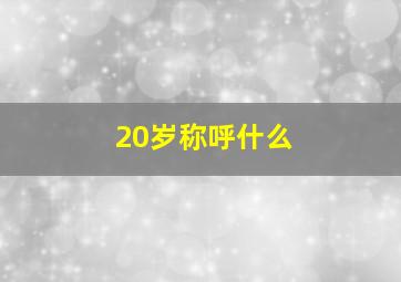 20岁称呼什么