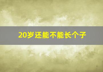 20岁还能不能长个子