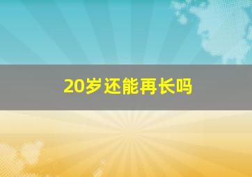 20岁还能再长吗