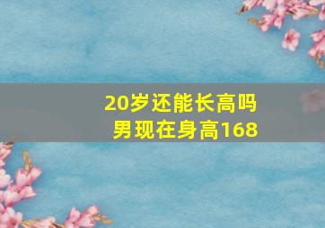 20岁还能长高吗男现在身高168