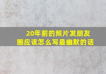 20年前的照片发朋友圈应该怎么写最幽默的话