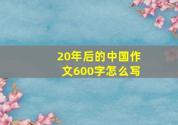 20年后的中国作文600字怎么写