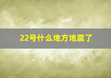 22号什么地方地震了