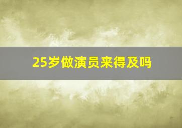 25岁做演员来得及吗