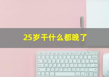 25岁干什么都晚了