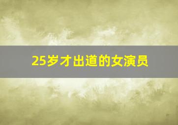 25岁才出道的女演员