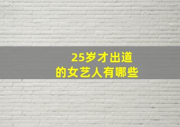 25岁才出道的女艺人有哪些