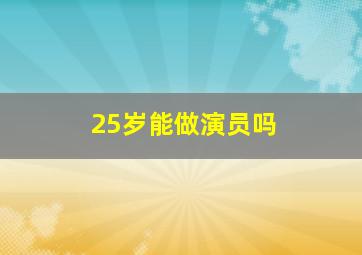 25岁能做演员吗