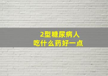 2型糖尿病人吃什么药好一点