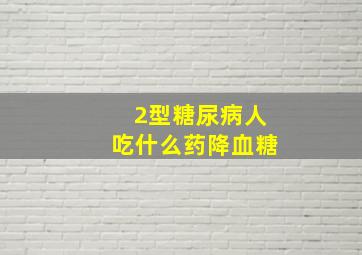 2型糖尿病人吃什么药降血糖