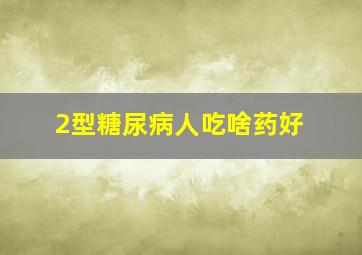 2型糖尿病人吃啥药好