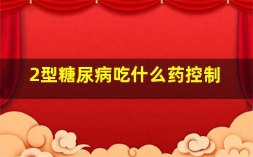 2型糖尿病吃什么药控制