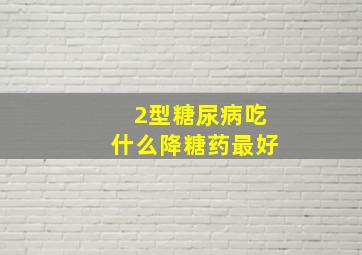 2型糖尿病吃什么降糖药最好