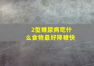 2型糖尿病吃什么食物最好降糖快