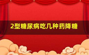 2型糖尿病吃几种药降糖