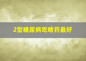 2型糖尿病吃啥药最好