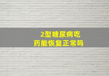 2型糖尿病吃药能恢复正常吗