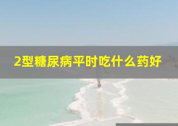 2型糖尿病平时吃什么药好