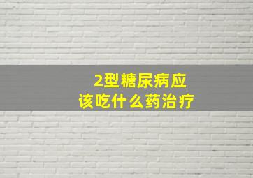 2型糖尿病应该吃什么药治疗