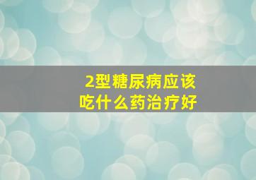 2型糖尿病应该吃什么药治疗好