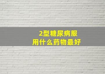 2型糖尿病服用什么药物最好