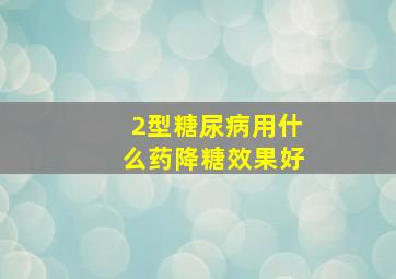 2型糖尿病用什么药降糖效果好